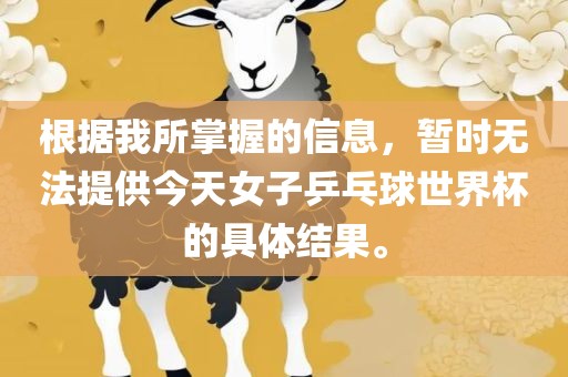 根据我所掌握的信息，暂时无法提供今天女子乒乓球世界杯的具体结果。漯河市盈旭机械设备有限公司