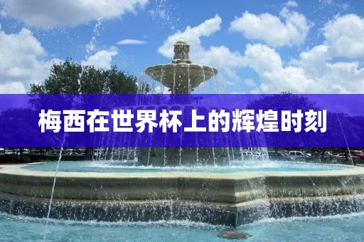 梅西在世界杯上的辉煌时刻