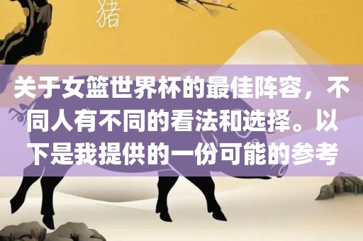 关于女篮世界杯的最佳阵容，不同人有不同的看法和选择。以下是我提供的一份可能的参考