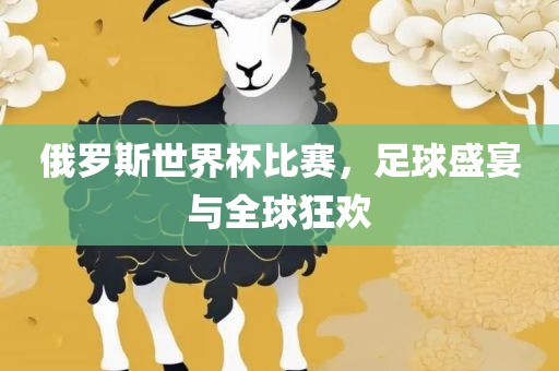 俄罗斯世界杯比赛，足球盛宴与全球狂欢