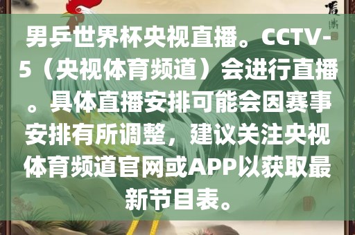 男乒世界杯央视直播。CCTV-5（央视体育频道）会进行直播。具体直播安排可能会因赛事安排有所调整，建议关注央视体育频道官网或APP以获取最新节目表。