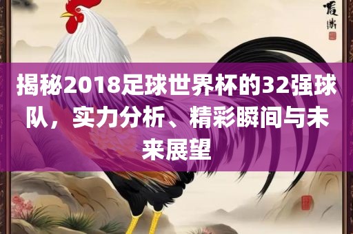 揭秘2018足球世界杯的32强球队，实力分析、精彩瞬间与未来展望