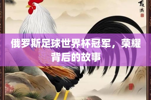 俄罗斯足球世界杯冠军，荣耀背后的故事漯河市盈旭机械设备有限公司