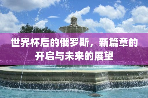 世界杯后的俄罗斯，新篇章的开启与未来的展望漯河市盈旭机械设备有限公司