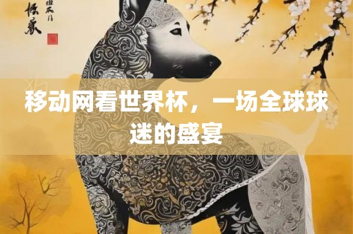 移动网看世界杯，一场全球球迷的盛宴漯河市盈旭机械设备有限公司