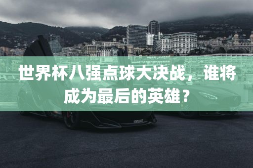 世界杯八强点球大决战，谁将成为最后的英雄？