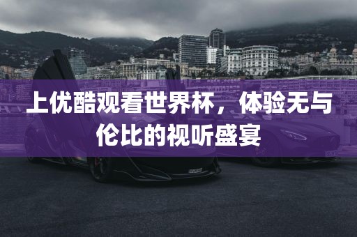 上优酷观看世界杯，体验无与伦比的视听盛宴