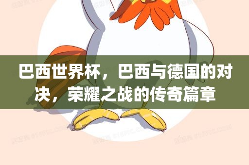 巴西世界杯，巴西与德国的对决，荣耀之战的传奇篇章