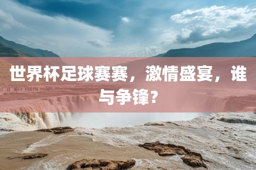 世界杯足球赛赛，激情盛宴，谁与争锋？
