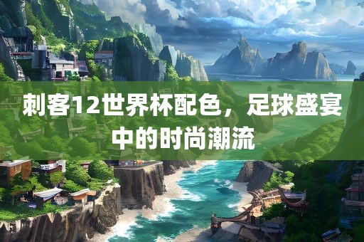 刺客12世界杯配色，足球盛宴中的时尚潮流漯河市盈旭机械设备有限公司