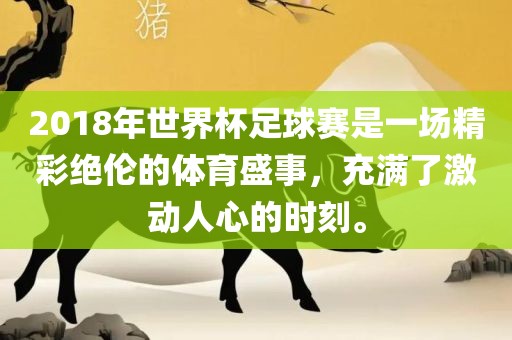 2018年世界杯足球赛是一场精彩绝伦的体育盛事，充满了激动人心的时刻。