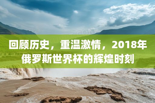 回顾历史，重温激情，2018年俄罗斯世界杯的辉煌时刻漯河市盈旭机械设备有限公司