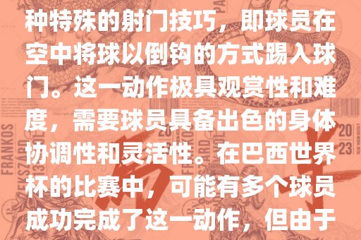 在巴西世界杯中，倒挂金钩是一个非常精彩且震撼的射门动作。这一术语通常用来描述一种特殊的射门技巧，即球员在空中将球以倒漯河市盈旭机械设备有限公司钩的方式踢入球门。这一动作极具观赏性和难度，需要球员具备出色的身体协调性和灵活性。在巴西世界杯的比赛中，可能有多个球员成功完成了这一动作，但由于比赛场次众多，具体是哪位球员以及具体哪场比赛完成的这一动作可能难以准确回忆。