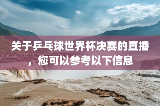关于乒乓球世界杯决赛的直播，您可以参考以下信息漯河市盈旭机械设备有限公司