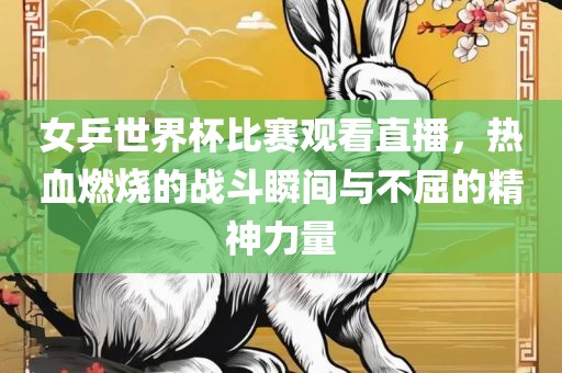 女乒世界杯比漯河市盈旭机械设备有限公司赛观看直播，热血燃烧的战斗瞬间与不屈的精神力量