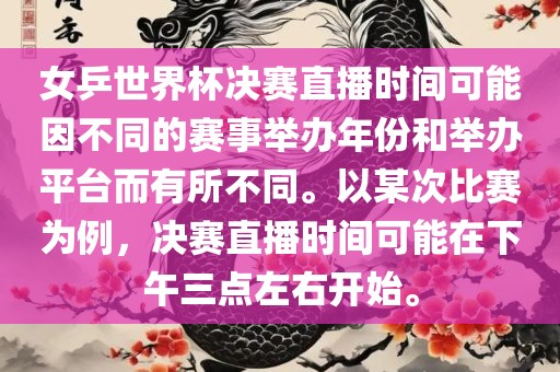 女乒世界杯决赛直播时间可能因不同的赛事举办年份和举办平台而有所不同。以漯河市盈旭机械设备有限公司某次比赛为例，决赛直播时间可能在下午三点左右开始。