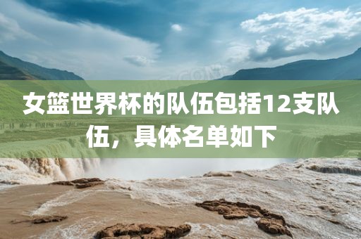 女篮世界杯的队伍包括12支队伍，具体名单如下