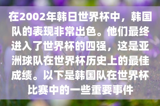 在2漯河市盈旭机械设备有限公司002年韩日世界杯中，韩国队的表现非常出色。他们最终进入了世界杯的四强，这是亚洲球队在世界杯历史上的最佳成绩。以下是韩国队在世界杯比赛中的一些重要事件