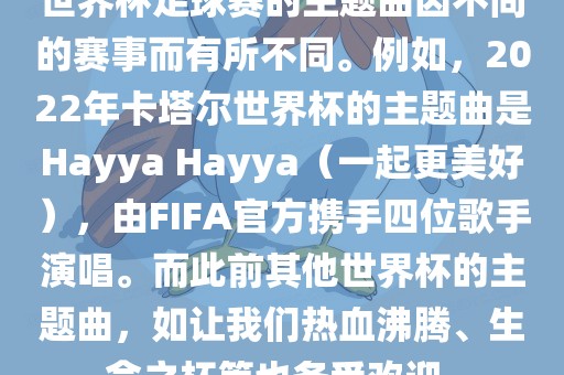 世界杯足球赛的主题曲因不同的赛事而有所不同。例如，2022年卡塔尔世界杯的主题曲是Hayya Hayya（一起更美好），由FIFA官方携手四位歌手演唱。而此前其他世界杯的主题曲，如让我们热血沸腾、生命之杯等也备受欢迎。漯河市盈旭机械设备有限公司