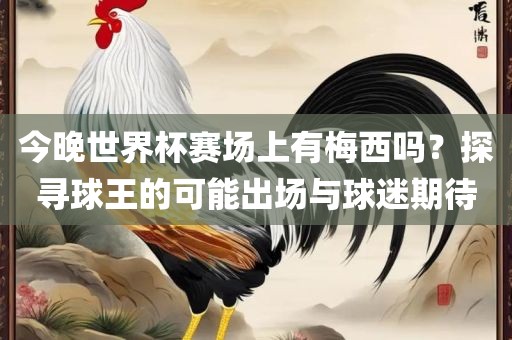 今晚世界杯赛场上有梅西吗？探寻球王的可能出场与球迷期待