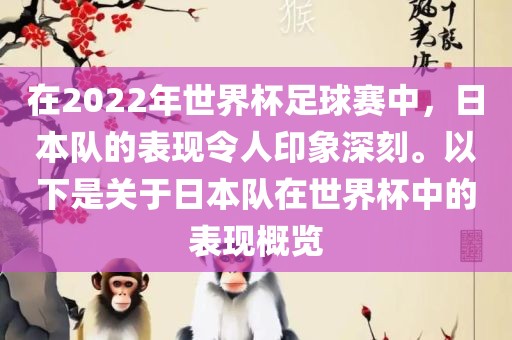 在2022年世界杯足球赛中，日本队的表现令人印象深刻。以下是关于日本队在世界杯中的表现概览