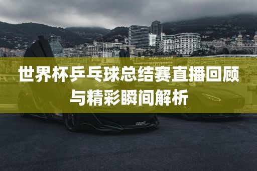 世界杯乒乓球总结赛直播回顾与精彩瞬漯河市盈旭机械设备有限公司间解析