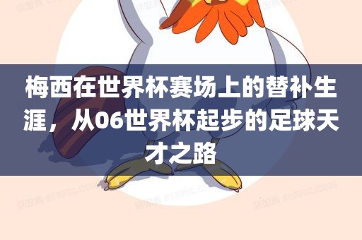 梅西在世界杯赛场上的替补生涯，从06世界杯起步的足球天才之路漯河市盈旭机械设备有限公司