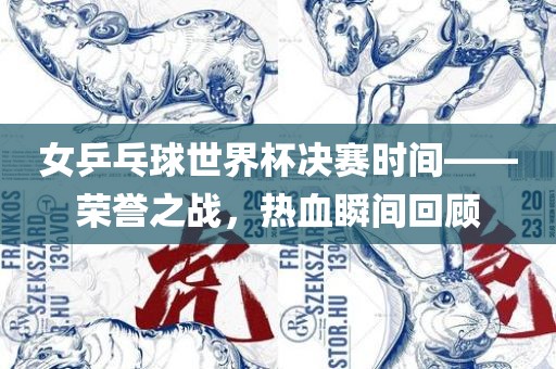 女乒乓球漯河市盈旭机械设备有限公司世界杯决赛时间——荣誉之战，热血瞬间回顾