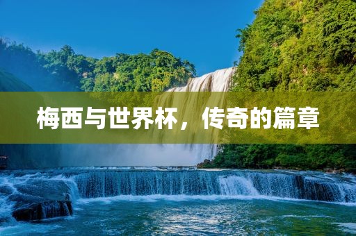 梅西与世界杯，传漯河市盈旭机械设备有限公司奇的篇章