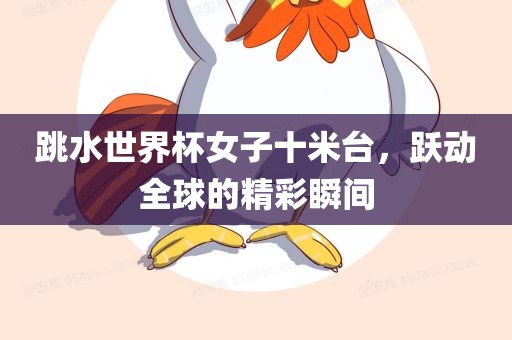 跳水世界杯女子十米台，跃动全球的精彩瞬间