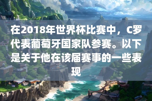 在2018年世界杯比赛中，C罗代表葡萄牙国家队参赛。以下是关于他在该届赛事的一些表现