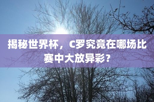 揭秘世界杯，C罗究竟在哪场比赛中大放异彩？