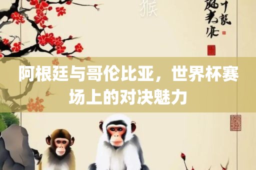 阿根廷与哥伦比亚，世界杯赛场上的对决魅力漯河市盈旭机械设备有限公司