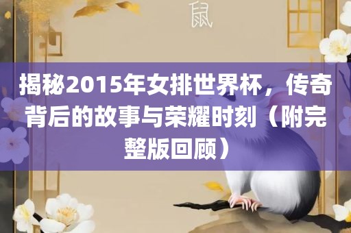 揭秘2015年女排世界杯，传奇背后的故事与荣耀时刻（附完整版回顾）