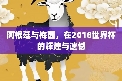 阿根廷与梅西，在2018世界杯的辉煌与遗憾