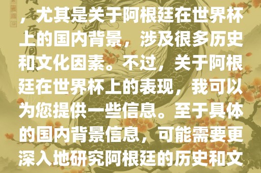 关于阿根廷在世界杯上的表现，尤其是关于阿根廷在世界杯上的国内背景，涉及很多历史和文化因素。不过，关于阿根廷在世界杯上的表现，我可以为您提供一些信息。至于具体的国内背景信息，可能需要更深入地研究阿根廷的历史和文化。