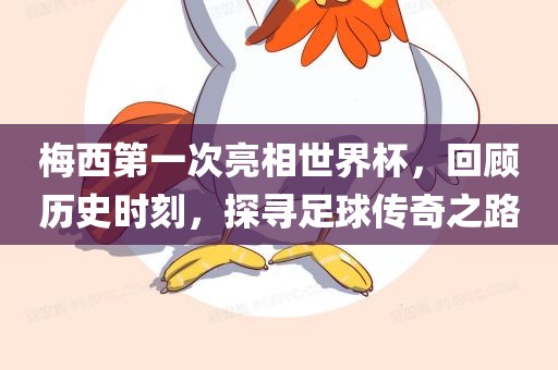 梅西第一次亮相世界杯，回顾历史时刻，探寻足球传奇之路