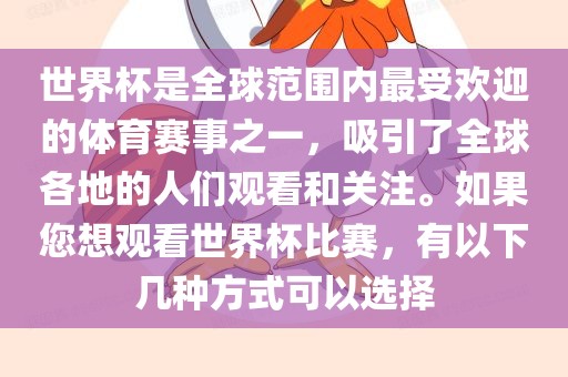 世界杯是全球范围内最受欢迎的体育赛事之一，吸引了全球各地的人们观看和关注。如果您想观看世界杯比赛，有以下几种方式可以选择