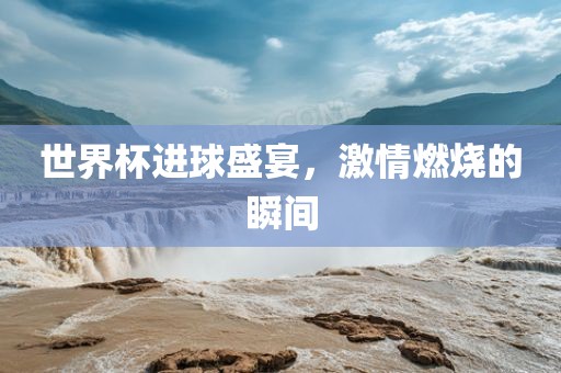 世界杯进球盛宴，激情燃烧的瞬间漯河市盈旭机械设备有限公司