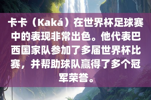 卡卡（Kaká）在世界杯足球赛中的表现非常出色。他代表巴西国家队参加了多届世界杯比赛，并帮助球队赢得了多个冠军荣誉。