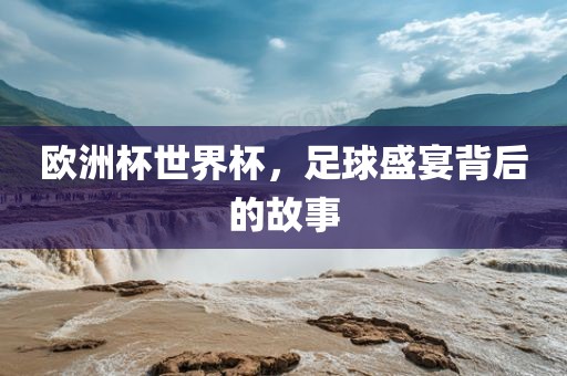 欧洲杯世界杯，足球盛宴背后的故事