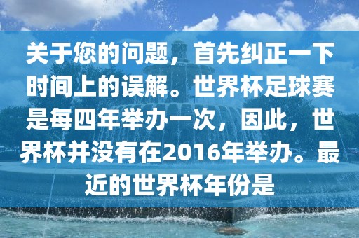 关于您的问题，首先纠正一下时间上的误解。世界杯足球赛是每四年举办一次，因此，世界杯并没有在2016年举办。最近的世界杯年份是