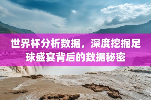 世界杯分析数据，深度挖掘足球盛宴背后的数据秘密