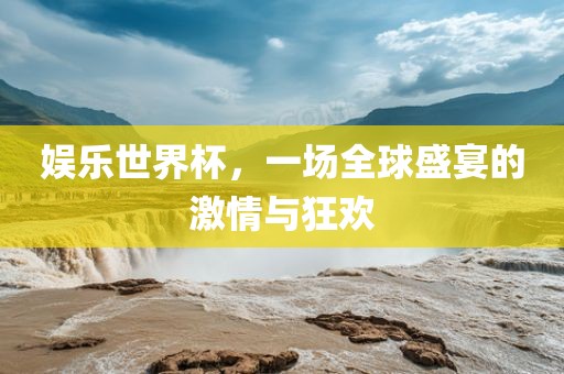 娱乐世界杯，一场全球盛宴的激情与狂欢