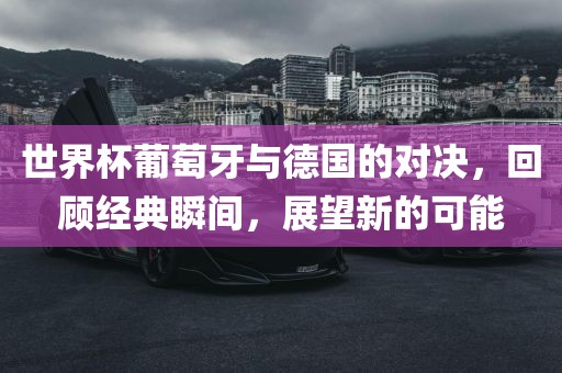 世界杯葡萄牙与德国的对决，回顾经典瞬间，展望新的可能