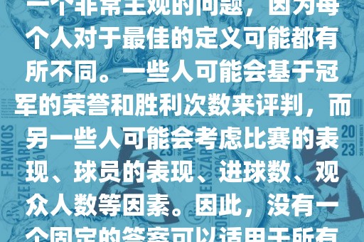 关于最佳世界杯的问题，这是一个非常主观的问题，因为每个人对于最佳的定义可能都有所不同。一些人可能会基于冠军的荣誉和胜利次数来评判，而另一些人可能会考虑比赛的表现、球员的表现、进球数、观众人数等因素。因此，没有一个固定的答案可以适用于所有人。