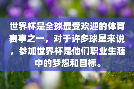 世界杯是全球最受欢迎的体育赛事之一，对于许多球星来说，参加世界杯是他们职业生涯中的梦想和目标。