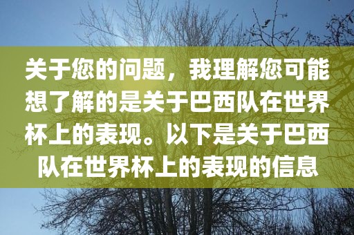 关于您的问题，我理解您可能想了解的是关于巴西队在世界杯上的表现。以下是关于巴西队在世界杯上的表现的信息