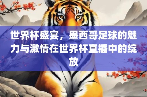 世界杯盛宴，墨西哥足球的魅力与激情在世界杯直播中的绽放