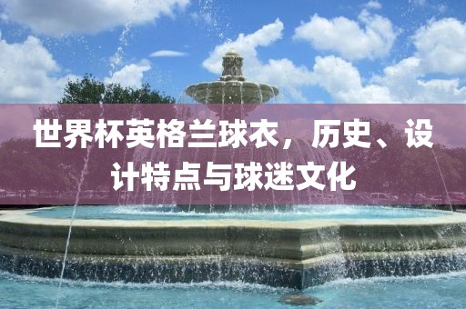 世界杯英格兰球衣，历史、设计特点与球迷文化